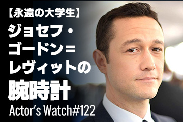 Actor's Watch #122 【永遠の大学生】 ジョセフ・ゴードン＝レヴィットの腕時計