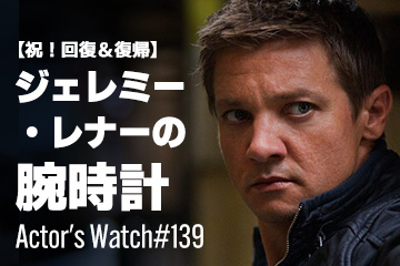 Actor’s Watch #139 【祝！復活＆復帰】 ジェレミー・レナーの腕時計