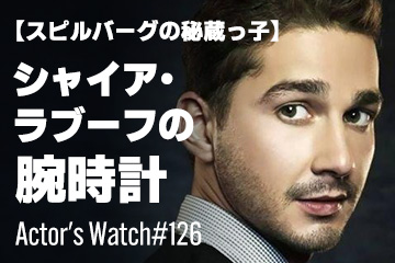 Actor’s Watch #126 【スピルバーグの秘蔵っ子】 シャイア・ラブーフの腕時計