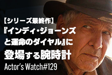 Actor’s Watch #129 【シリーズ最終作】 『インディ・ジョーンズと運命のダイヤル』に登場する腕時計