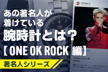 【著名人シリーズ 】 あの著名人が着けている腕時計は？ 〜世界的ロックバンド「ONE OK ROCK（ワンオク）」のメンバーにフォーカス〜