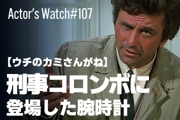 Actor’s Watch #107 【ウチのカミさんがね】 『刑事コロンボ』に登場した腕時計