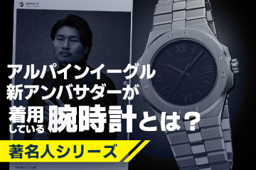 【著名人シリーズ 】 アルパインイーグルの新アンバサダーが着けている腕時計とは？ 〜あの”笑わない男”が就任〜
