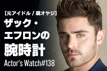 Actor’s Watch #138～ 【元アイドル/現オヤジ】 ザック・エフロンの腕時計