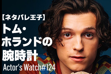 Actor’s Watch #124 【ネタバレ王子】 トム・ホランドの「普通＆高級＆超高級」腕時計