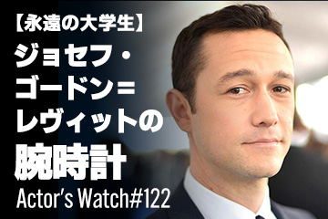 Actor’s Watch #122 【永遠の大学生】 ジョセフ・ゴードン＝レヴィットの腕時計