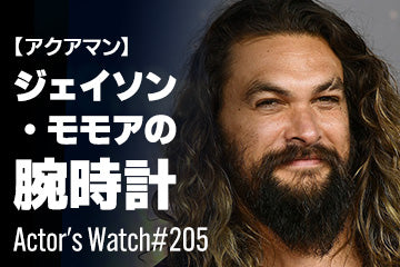 【アクアマン】ジェイソン・モモアの腕時計 ～Actor’s Watch #205～