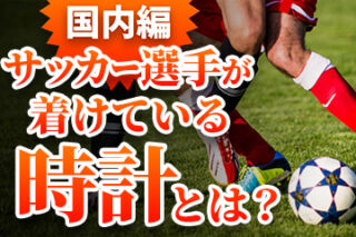 【著名人シリーズ】国内のサッカー選手が着けている時計とは？三浦和良選手、長谷部誠選手、杉本健勇選手の愛用時計を公開！
