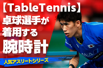 【卓球選手が着用している腕時計】〜『Watch＆TableTennis』〜「スポーツコラム＊第２０弾」