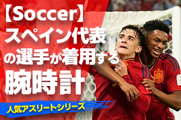 【スペイン代表の選手が着用している腕時計】〜『Watch＆Soccer』〜「スポーツコラム＊第３１弾」