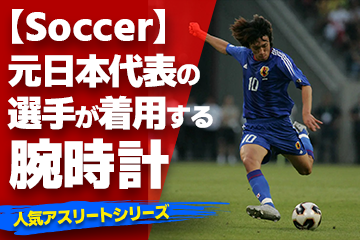 「スポーツコラム＊第６９弾」 『Watch＆Soccer』 【元日本代表の選手が着用している腕時計Part.1】