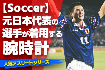 「スポーツコラム＊第７１弾」 『Watch＆Soccer』 【元日本代表の選手が着用している腕時計Part.3】