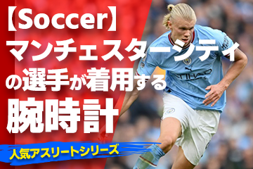 【マンチェスターシティの選手が着用している腕時計】〜『Watch＆Soccer』〜「スポーツコラム＊第２４弾」