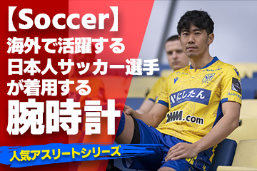 【海外で活躍する日本人サッカー選手が着用している腕時計】〜『Watch＆Soccer』〜「スポーツコラム＊第１９弾」