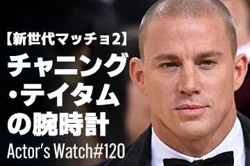 Actor’s Watch #121 新世代マッチョ/その２ チャニング・テイタムの腕時計
