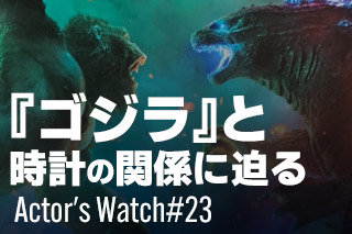 『ゴジラ』と腕時計の関係に迫る～Actor’s Watch #23～